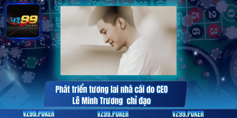 Phát triển tương lai nhà cái do CEO Lê Minh Trương chỉ đạo