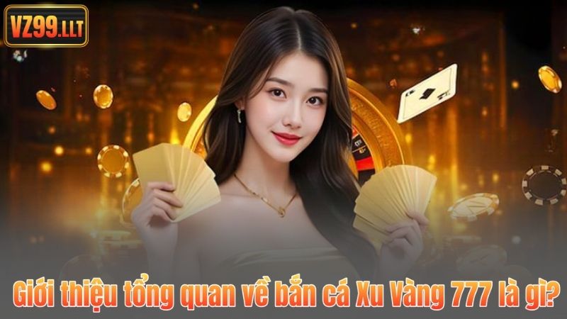 Giới thiệu tổng quan về bắn cá Xu Vàng 777 là gì?